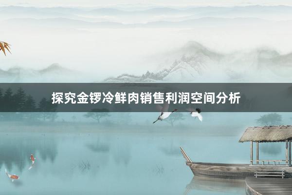 探究金锣冷鲜肉销售利润空间分析