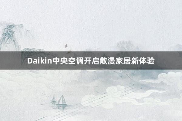 Daikin中央空调开启散漫家居新体验