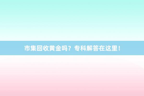 市集回收黄金吗?专科解答在这里!