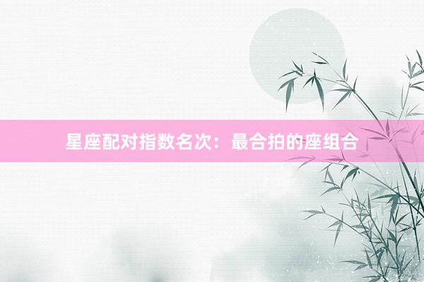 星座配对指数名次：最合拍的座组合