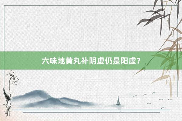 六味地黄丸补阴虚仍是阳虚？